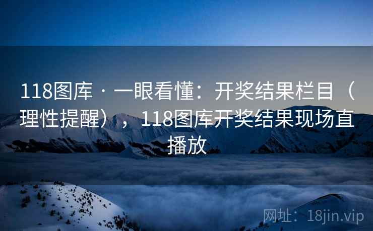 118图库 · 一眼看懂：开奖结果栏目（理性提醒），118图库开奖结果现场直播放