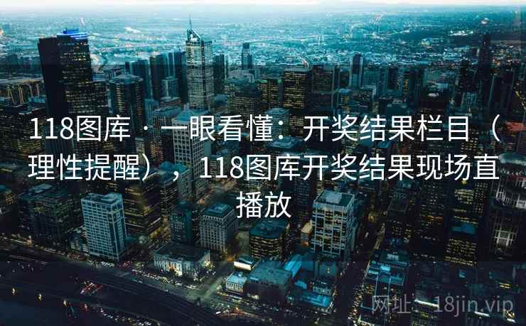 118图库 · 一眼看懂：开奖结果栏目（理性提醒），118图库开奖结果现场直播放