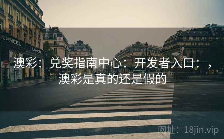 澳彩：兑奖指南中心：开发者入口：，澳彩是真的还是假的