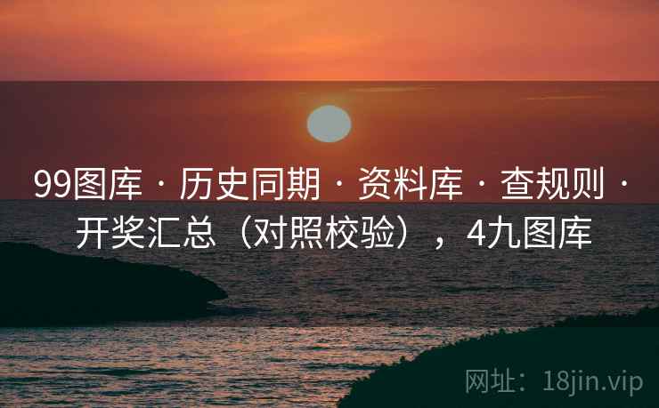 99图库 · 历史同期 · 资料库 · 查规则 · 开奖汇总（对照校验），4九图库