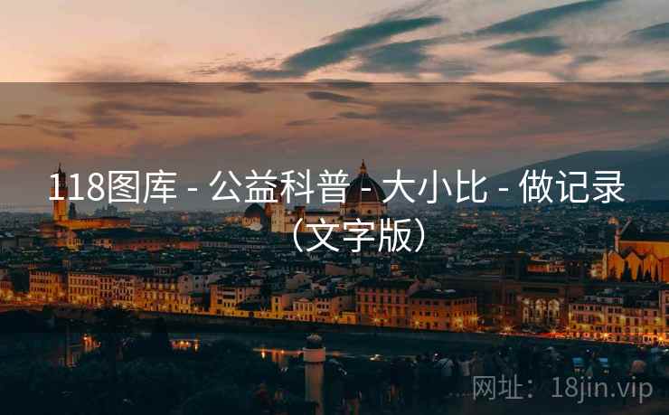 118图库 - 公益科普 - 大小比 - 做记录（文字版）