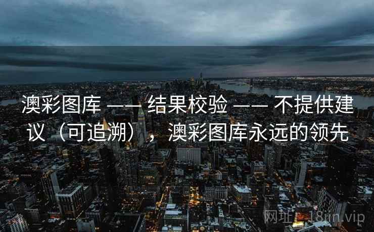 澳彩图库 —— 结果校验 —— 不提供建议（可追溯），澳彩图库永远的领先