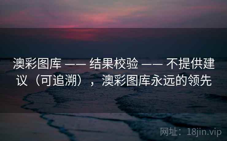 澳彩图库 —— 结果校验 —— 不提供建议（可追溯），澳彩图库永远的领先