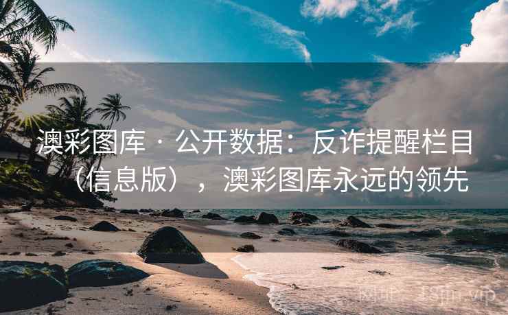 澳彩图库 · 公开数据：反诈提醒栏目（信息版），澳彩图库永远的领先