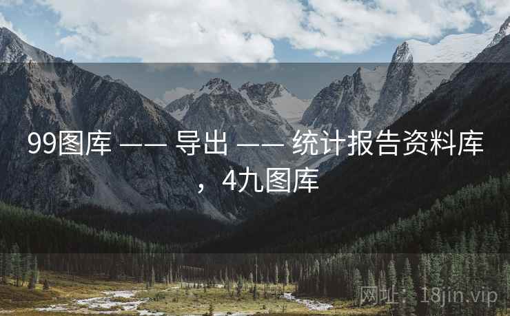 99图库 —— 导出 —— 统计报告资料库,4九图库 99图库 —— 导出 —— 统计报告资料库,4九图库