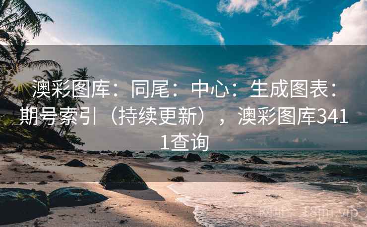 澳彩图库：同尾：中心：生成图表：期号索引（持续更新），澳彩图库3411查询