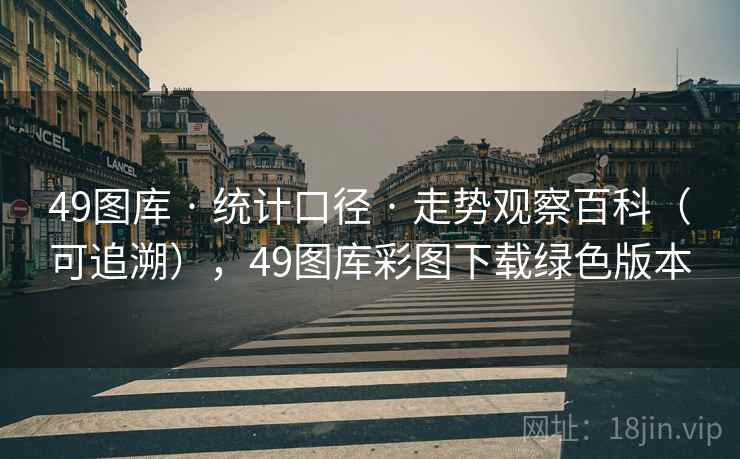 49图库 · 统计口径 · 走势观察百科(可追溯),49图库彩图下载绿色版本 49图库 · 统计口径 · 走势观察百科(可追溯),49图库彩图下载绿色版本