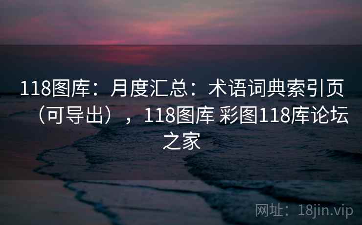118图库：月度汇总：术语词典索引页（可导出），118图库 彩图118库论坛之家