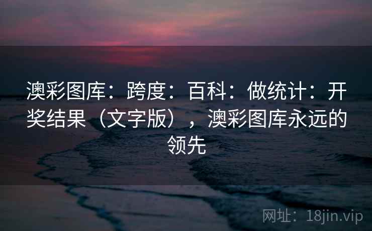 澳彩图库：跨度：百科：做统计：开奖结果（文字版），澳彩图库永远的领先