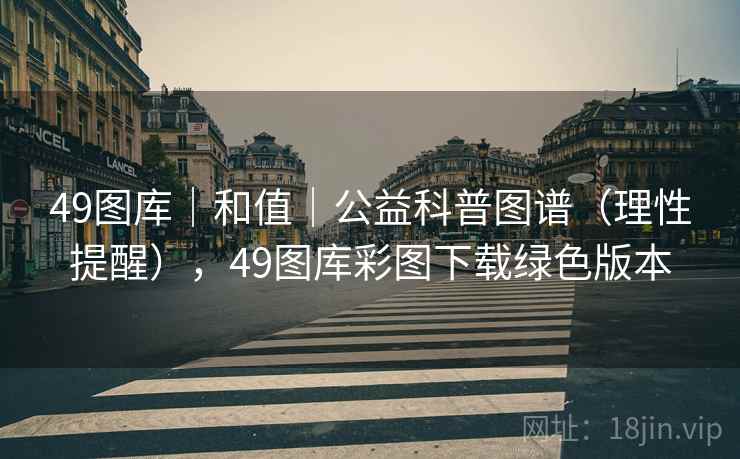 49图库｜和值｜公益科普图谱（理性提醒），49图库彩图下载绿色版本