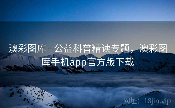 澳彩图库 - 公益科普精读专题，澳彩图库手机app官方版下载