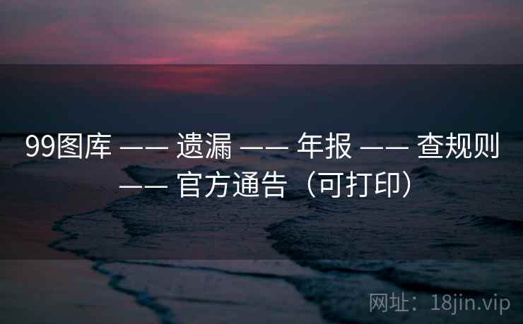 99图库 —— 遗漏 —— 年报 —— 查规则 —— 官方通告(可打印) 99图库 —— 遗漏 —— 年报 —— 查规则 —— 官方通告(可打印)