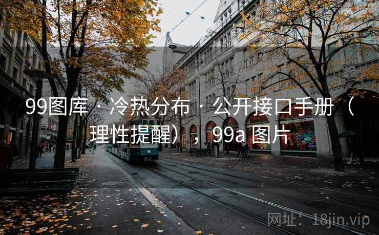 99图库 · 冷热分布 · 公开接口手册（理性提醒），99a 图片
