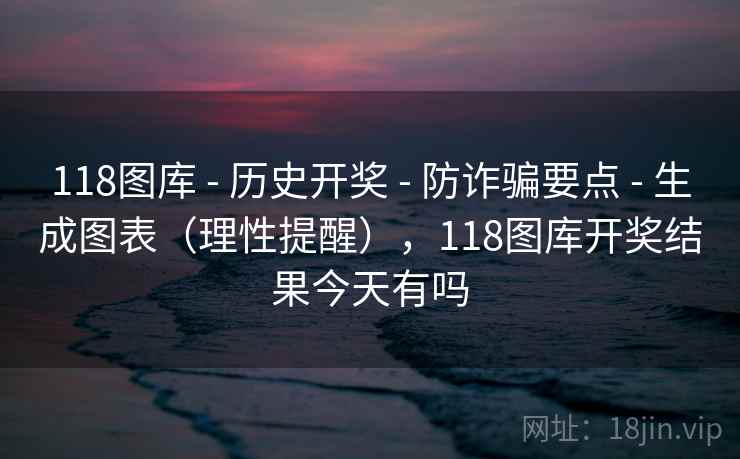 118图库 - 历史开奖 - 防诈骗要点 - 生成图表（理性提醒），118图库开奖结果今天有吗