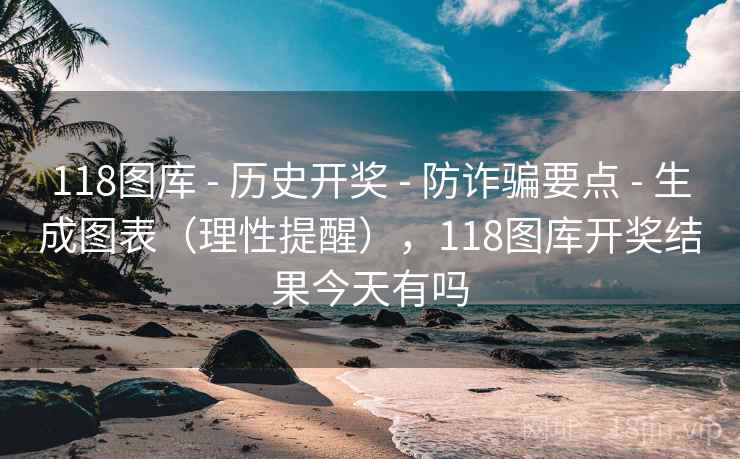 118图库 - 历史开奖 - 防诈骗要点 - 生成图表(理性提醒),118图库开奖结果今天有吗 118图库 - 历史开奖 - 防诈骗要点 - 生成图表(理性提醒),118图库开奖结果今天有吗
