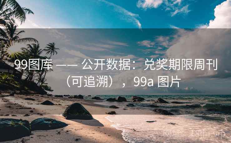 99图库 —— 公开数据：兑奖期限周刊（可追溯），99a 图片