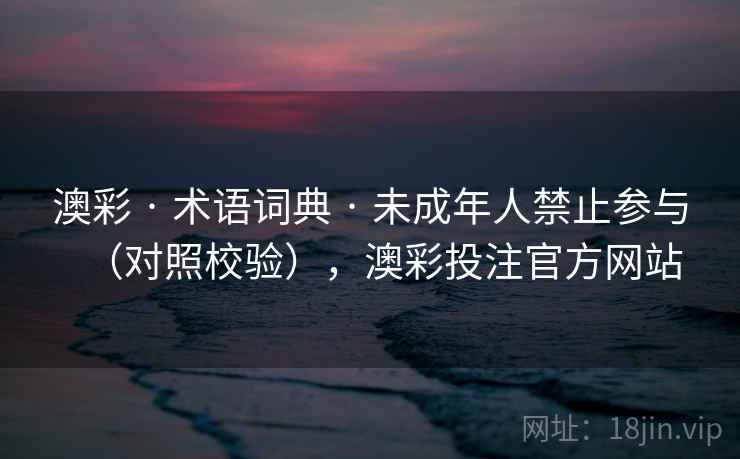 澳彩 · 术语词典 · 未成年人禁止参与(对照校验),澳彩投注官方网站 澳彩 · 术语词典 · 未成年人禁止参与(对照校验),澳彩投注官方网站