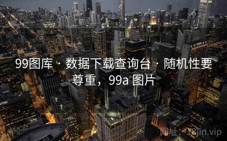 99图库 · 数据下载查询台 · 随机性要尊重，99a 图片