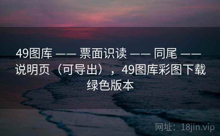 49图库 —— 票面识读 —— 同尾 —— 说明页(可导出),49图库彩图下载绿色版本 49图库 —— 票面识读 —— 同尾 —— 说明页(可导出),49图库彩图下载绿色版本