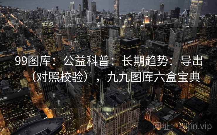 99图库：公益科普：长期趋势：导出（对照校验），九九图库六盒宝典