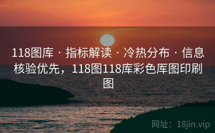 118图库 · 指标解读 · 冷热分布 · 信息核验优先，118图118库彩色厍图印刷图