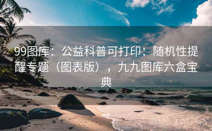 99图库：公益科普可打印：随机性提醒专题（图表版），九九图库六盒宝典