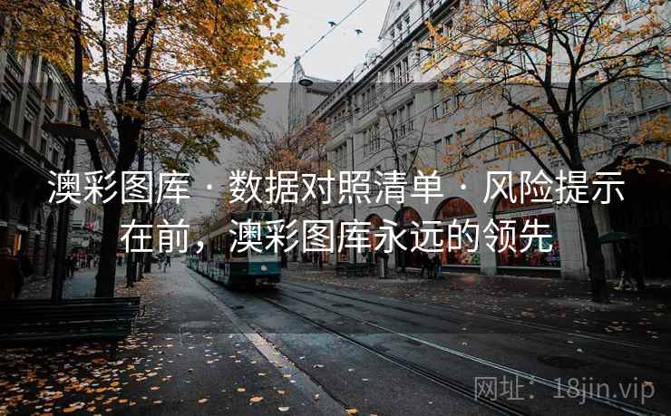 澳彩图库 · 数据对照清单 · 风险提示在前，澳彩图库永远的领先