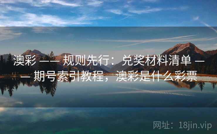 澳彩 —— 规则先行：兑奖材料清单 —— 期号索引教程，澳彩是什么彩票