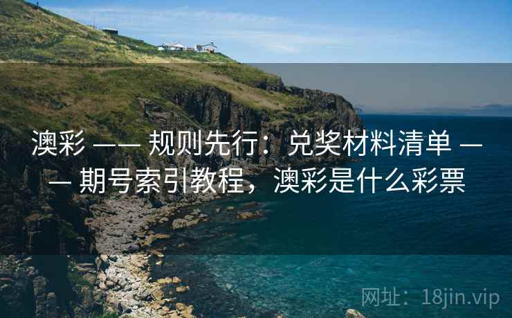 澳彩 —— 规则先行：兑奖材料清单 —— 期号索引教程，澳彩是什么彩票