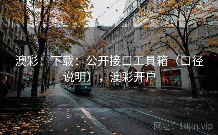 澳彩：下载：公开接口工具箱（口径说明），澳彩开户