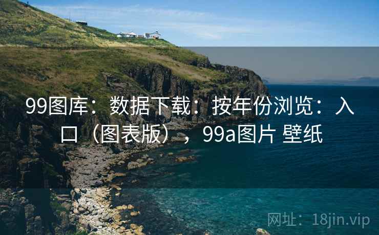 99图库：数据下载：按年份浏览：入口（图表版），99a图片 壁纸