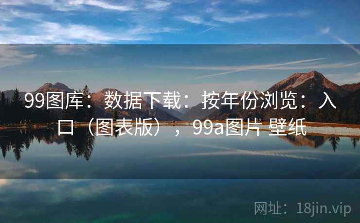 99图库：数据下载：按年份浏览：入口（图表版），99a图片 壁纸